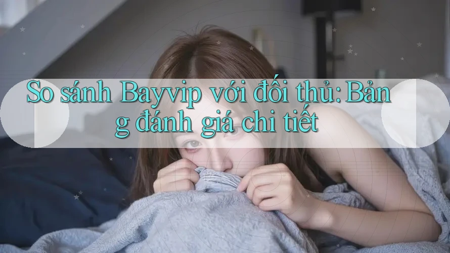 So sánh Bayvip với đối thủ: Bảng đánh giá chi tiết