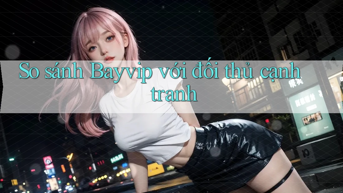 So sánh Bayvip với đối thủ cạnh tranh So sánh Bayvip với đối thủ cạnh tranh