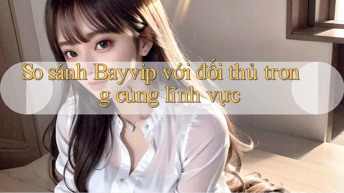 So sánh Bayvip với đối thủ trong cùng lĩnh vực So sánh Bayvip với đối thủ trong cùng lĩnh vực