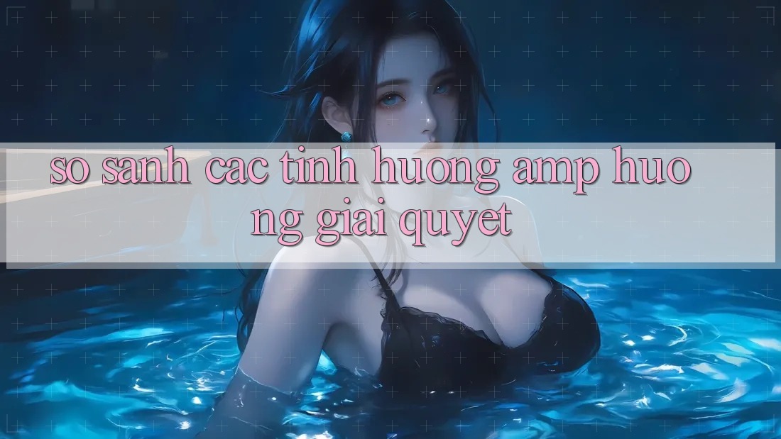 So Sánh Các Tình Huống &amp; Hướng Giải Quyết