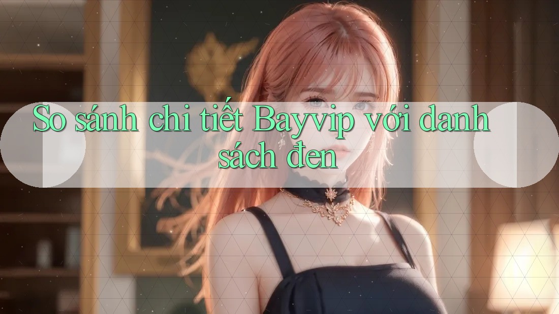 So sánh chi tiết Bayvip với danh sách đen So sánh chi tiết Bayvip với danh sách đen