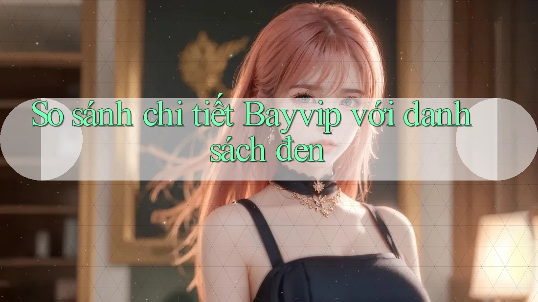 So sánh chi tiết Bayvip với danh sách đen