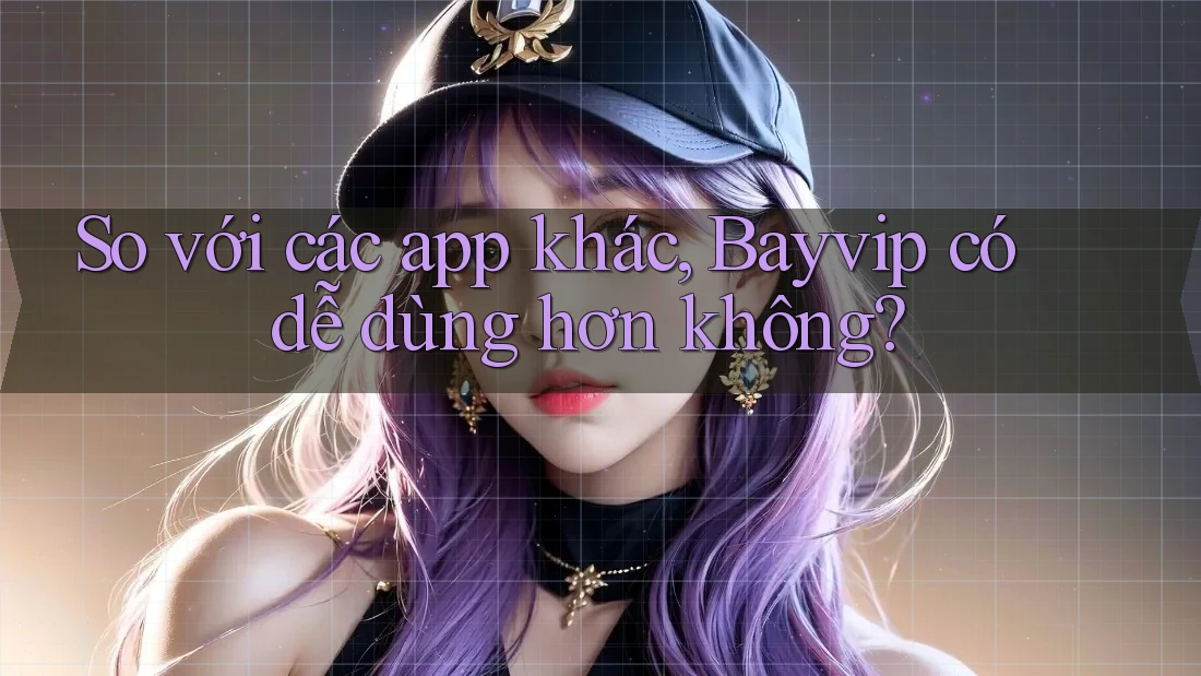 So với các app khác, Bayvip có dễ dùng hơn không?