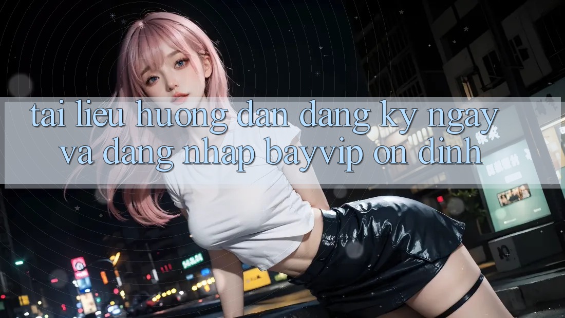 Tài liệu hướng dẫn Đăng ký ngay Và Đăng nhập Bayvip Ổn định
