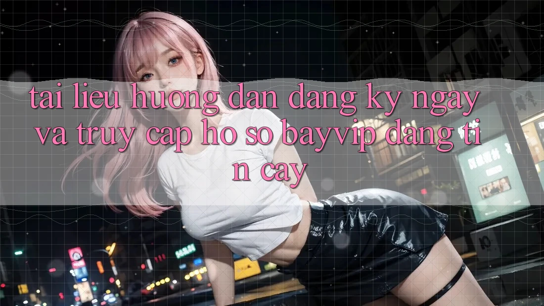 Tài liệu hướng dẫn Đăng ký ngay Và Truy cập hồ sơ Bayvip Đáng tin cậy