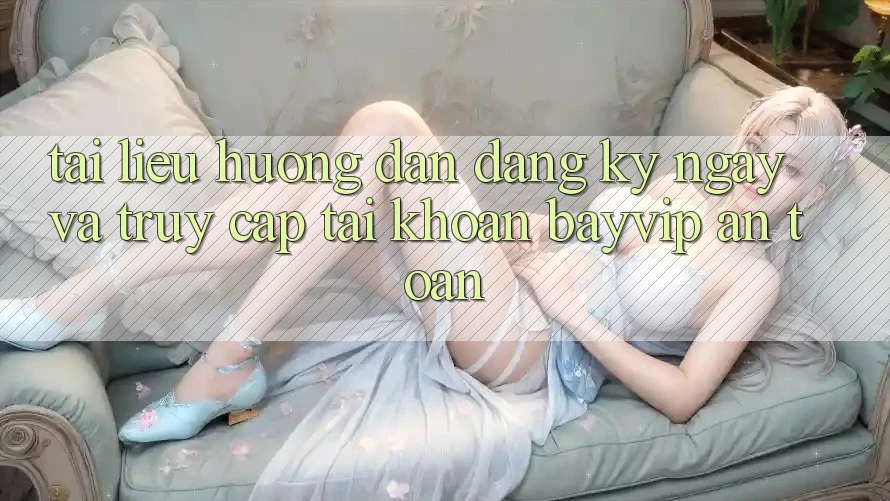 Tài liệu hướng dẫn Đăng ký ngay Và Truy cập tài khoản Bayvip An Toàn