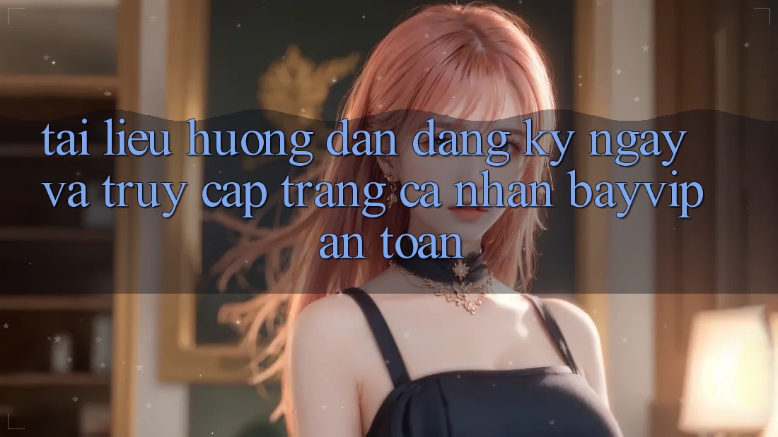 Tài liệu hướng dẫn Đăng ký ngay Và Truy cập trang cá nhân Bayvip An Toàn