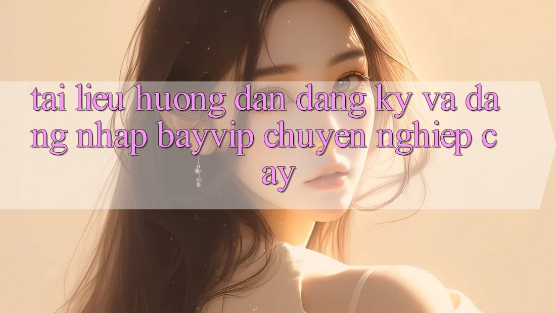Tài liệu hướng dẫn Đăng Ký Và Đăng Nhập Bayvip Chuyên nghiệp cậy