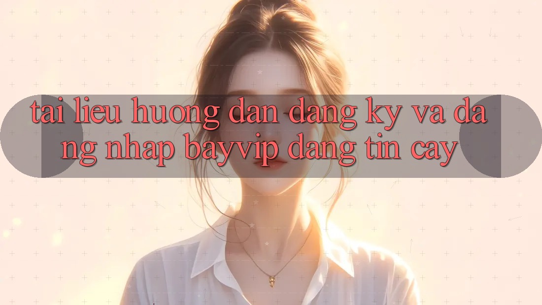 Tài liệu hướng dẫn Đăng Ký Và Đăng Nhập Bayvip Đáng tin cậy