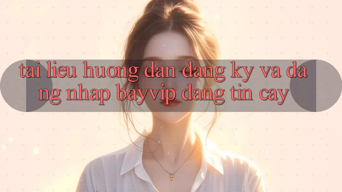 Tài liệu hướng dẫn Đăng Ký Và Đăng Nhập Bayvip Đáng tin cậy