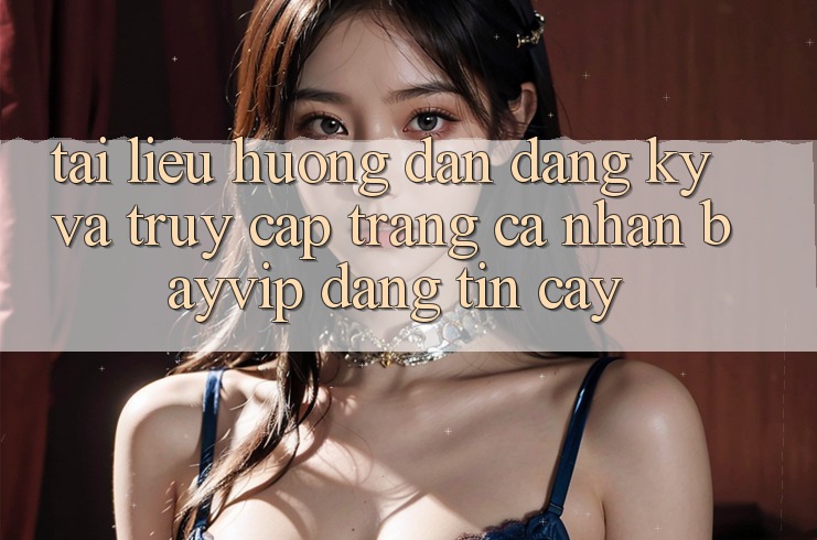 Tài liệu hướng dẫn Đăng Ký Và Truy cập trang cá nhân Bayvip Đáng tin cậy Tài liệu hướng dẫn Đăng Ký Và Truy cập trang cá nhân Bayvip Đáng tin cậy