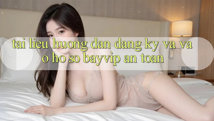 Tài liệu hướng dẫn Đăng Ký Và Vào hồ sơ Bayvip An Toàn