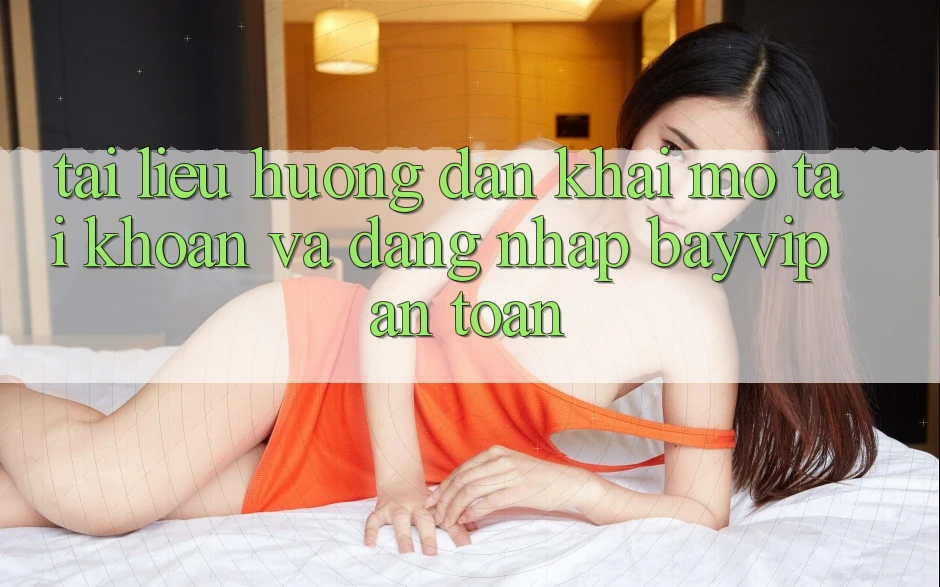 Tài liệu hướng dẫn Khai mở tài khoản Và Đăng Nhập Bayvip An Toàn