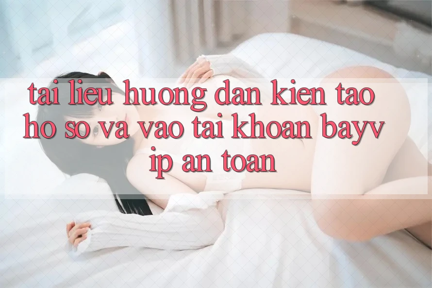 Tài liệu hướng dẫn Kiến tạo hồ sơ Và Vào tài khoản Bayvip An Toàn