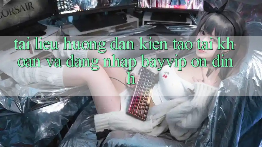 Tài liệu hướng dẫn Kiến tạo tài khoản Và Đăng Nhập Bayvip Ổn định