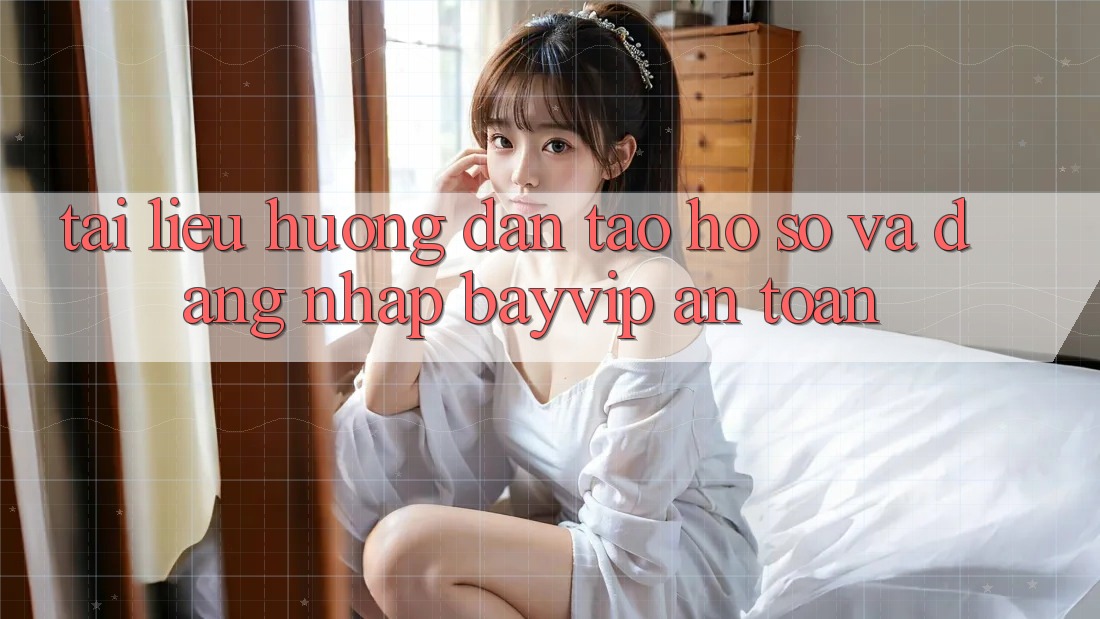 Tài liệu hướng dẫn Tạo hồ sơ Và Đăng Nhập Bayvip An Toàn