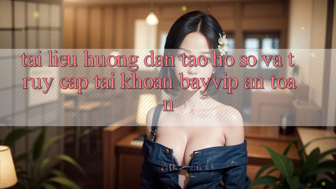 Tài liệu hướng dẫn Tạo hồ sơ Và Truy cập tài khoản Bayvip An Toàn Tài liệu hướng dẫn Tạo hồ sơ Và Truy cập tài khoản Bayvip An Toàn