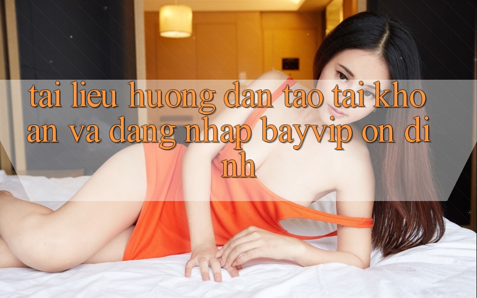 Tài liệu hướng dẫn Tạo tài khoản Và Đăng Nhập Bayvip Ổn định