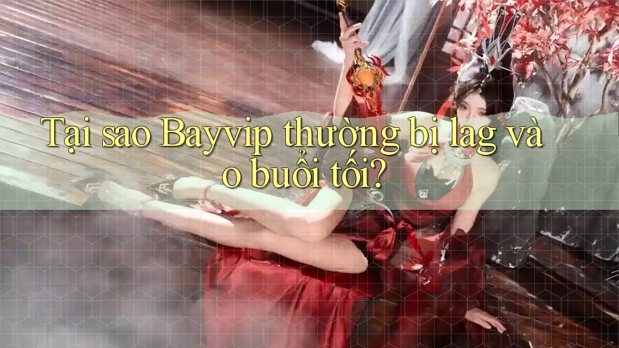 Tại sao Bayvip thường bị lag vào buổi tối?