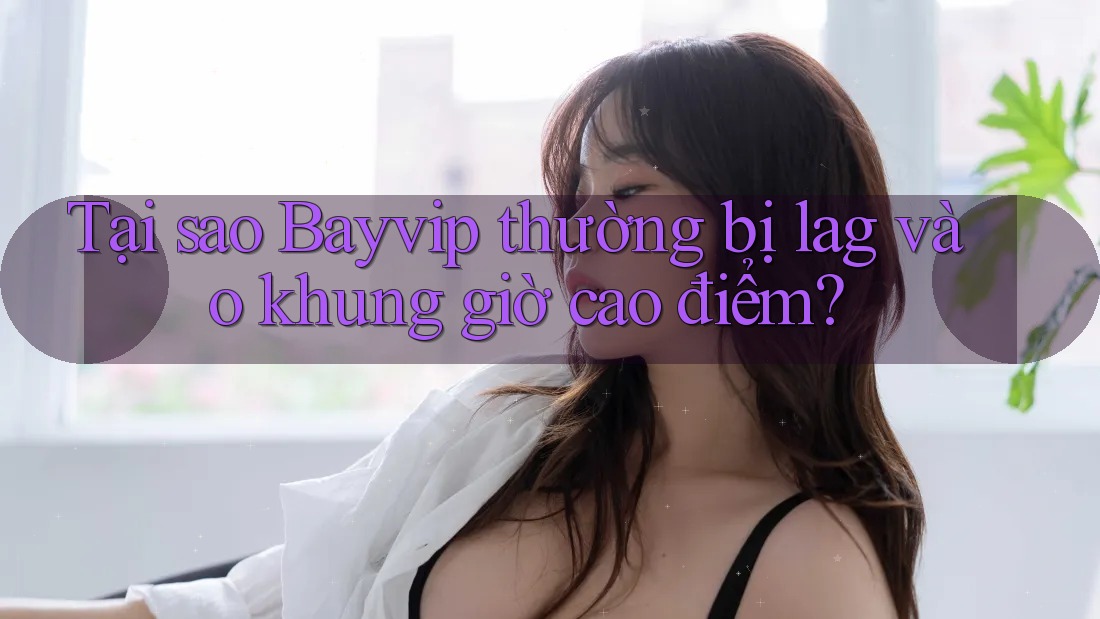 Tại sao Bayvip thường bị lag vào khung giờ cao điểm?