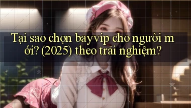 Tại sao chọn bayvip cho người mới (2025) theo trải nghiệm