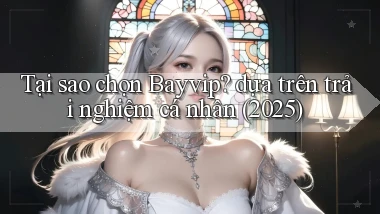Tại sao chọn Bayvip dựa trên trải nghiệm cá nhân (2025)