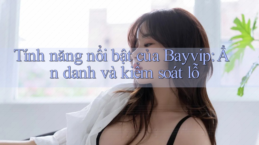 Tính năng nổi bật của Bayvip: Ẩn danh và kiểm soát lỗ