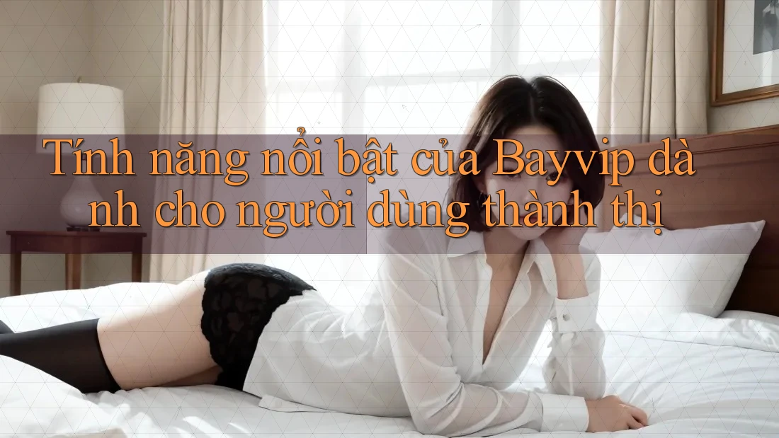 Tính năng nổi bật của Bayvip dành cho người dùng thành thị Tính năng nổi bật của Bayvip dành cho người dùng thành thị