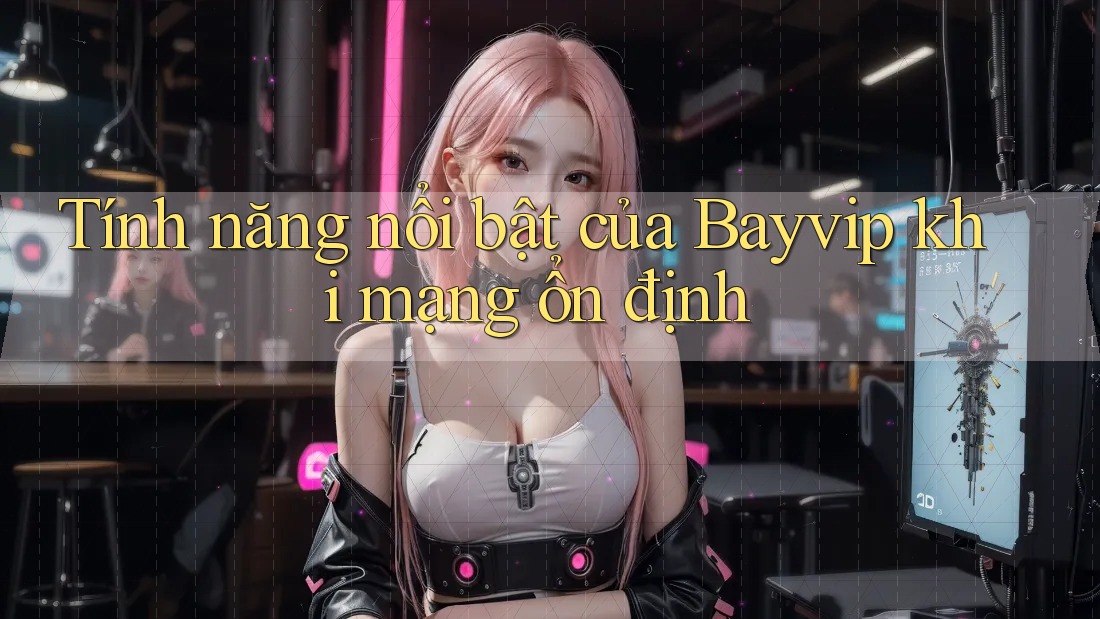 Tính năng nổi bật của Bayvip khi mạng ổn định