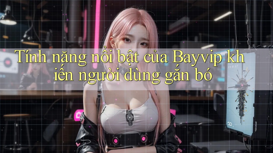Tính năng nổi bật của Bayvip khiến người dùng gắn bó