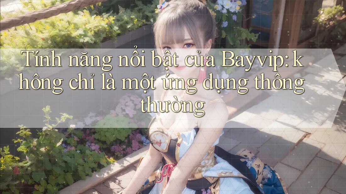 Tính năng nổi bật của Bayvip: không chỉ là một ứng dụng thông thường