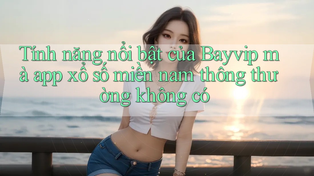 Tính năng nổi bật của Bayvip mà app xổ số miền nam thông thường không có