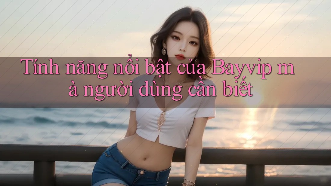 Tính năng nổi bật của Bayvip mà người dùng cần biết