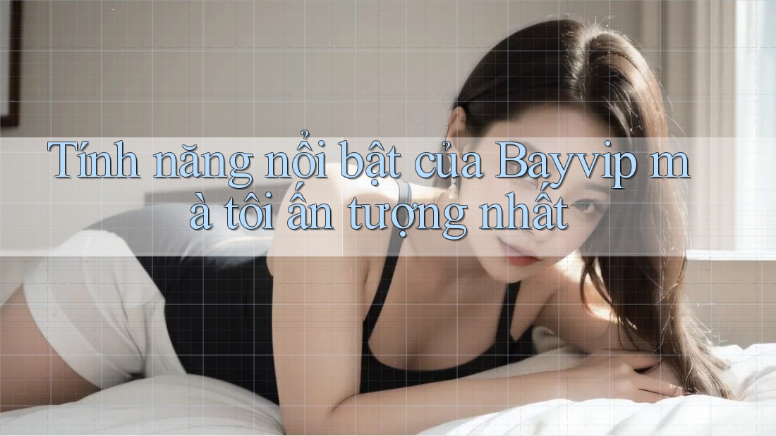 Tính năng nổi bật của Bayvip mà tôi ấn tượng nhất