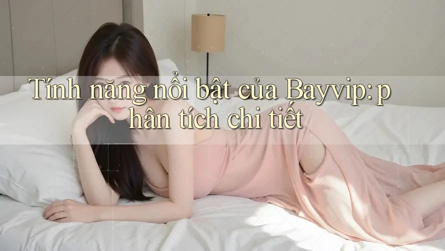 Tính năng nổi bật của Bayvip: phân tích chi tiết