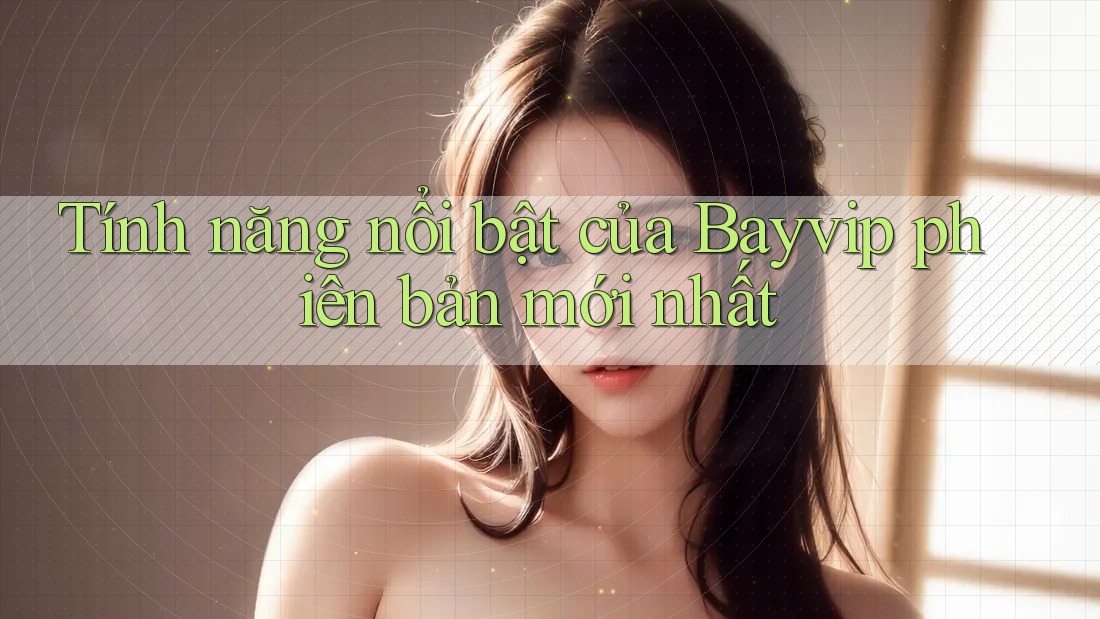 Tính năng nổi bật của Bayvip phiên bản mới nhất Tính năng nổi bật của Bayvip phiên bản mới nhất
