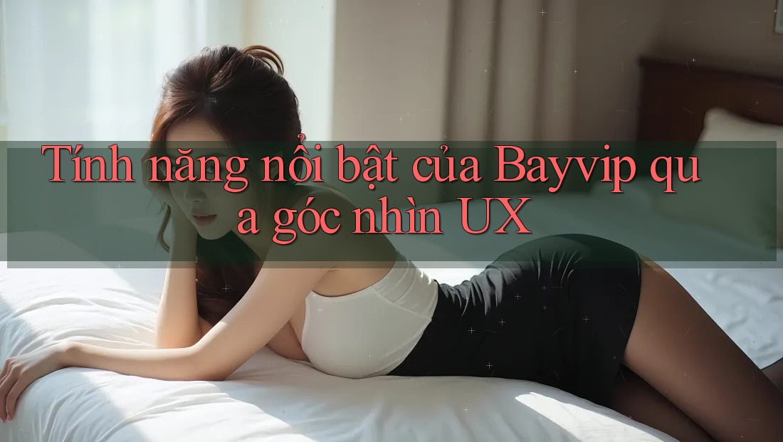 Tính năng nổi bật của Bayvip qua góc nhìn UX