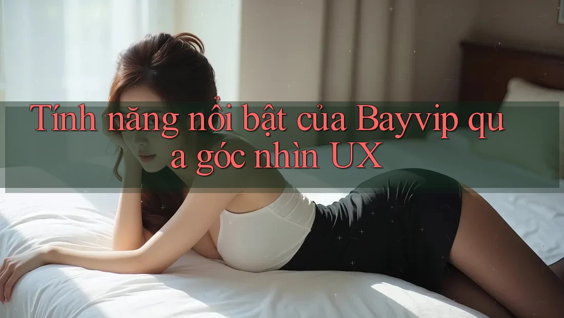 Tính năng nổi bật của Bayvip qua góc nhìn UX