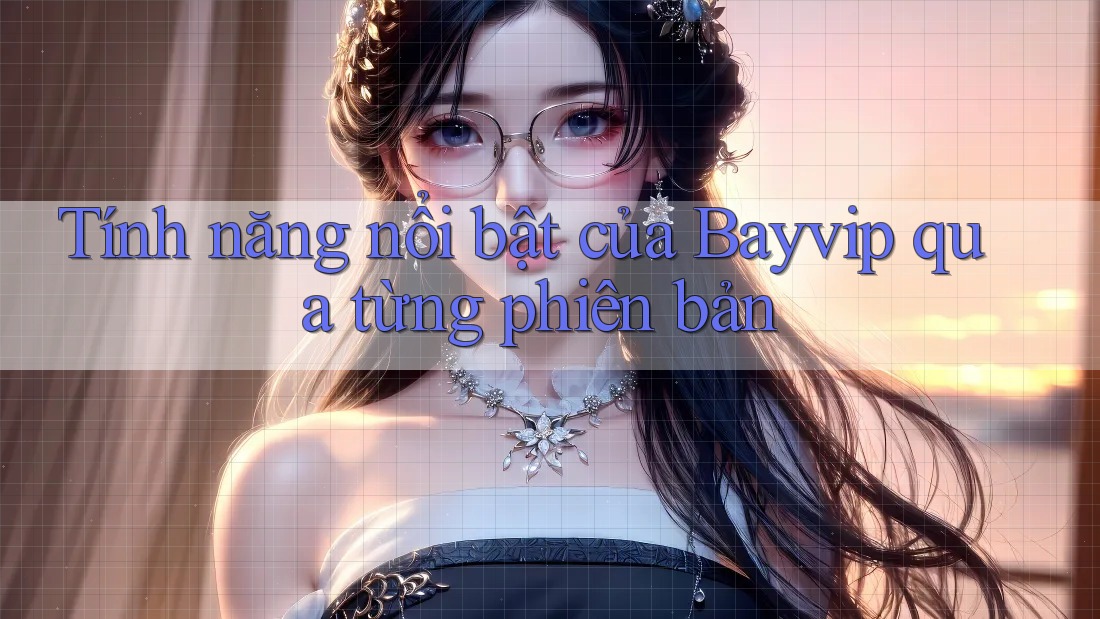 Tính năng nổi bật của Bayvip qua từng phiên bản