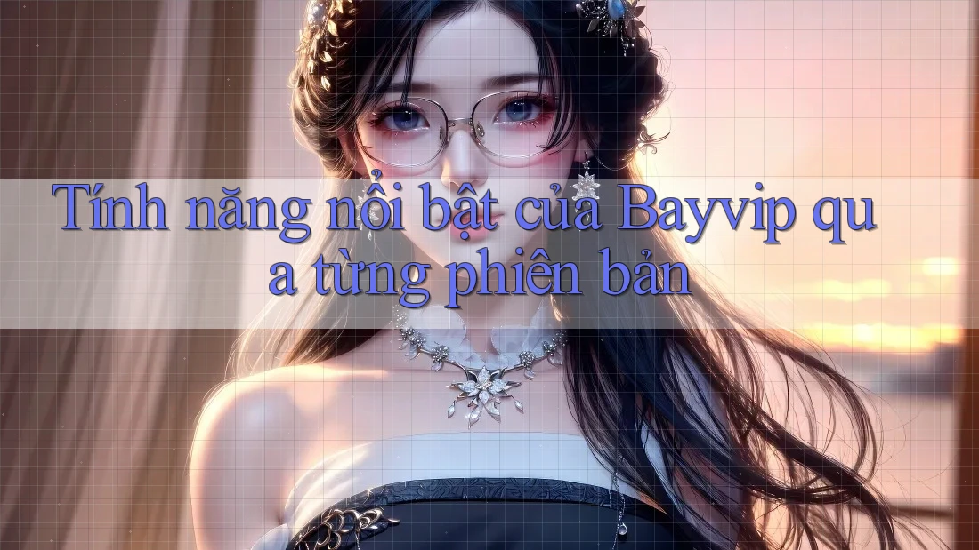 Tính năng nổi bật của Bayvip qua từng phiên bản