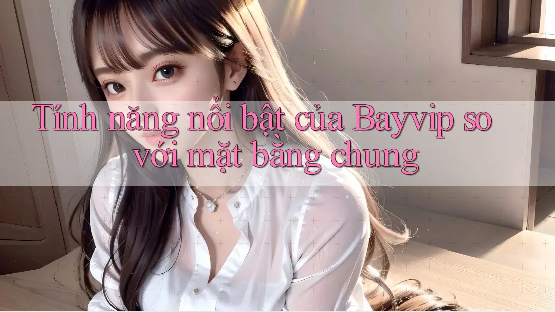 Tính năng nổi bật của Bayvip so với mặt bằng chung Tính năng nổi bật của Bayvip so với mặt bằng chung