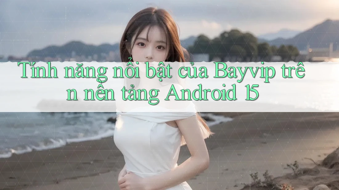 Tính năng nổi bật của Bayvip trên nền tảng Android 15