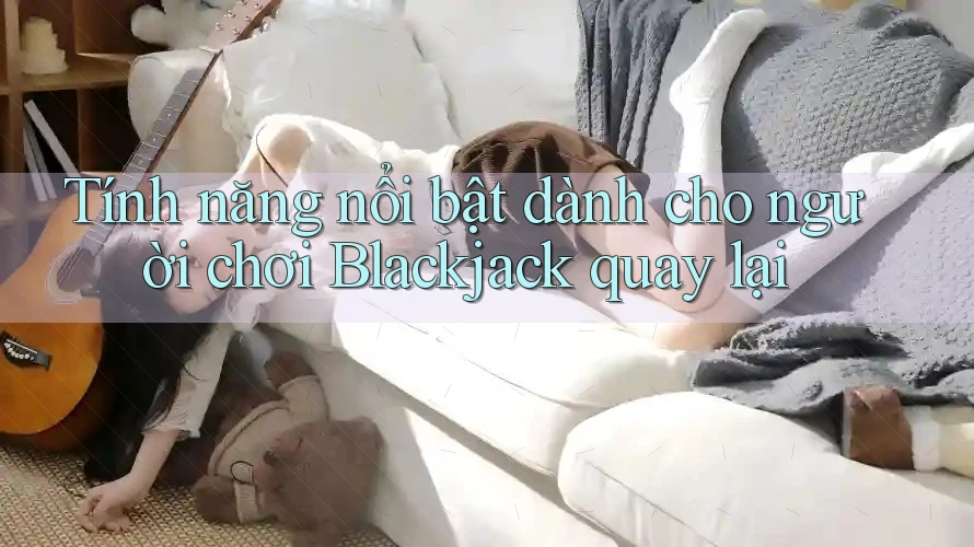 Tính năng nổi bật dành cho người chơi Blackjack quay lại
