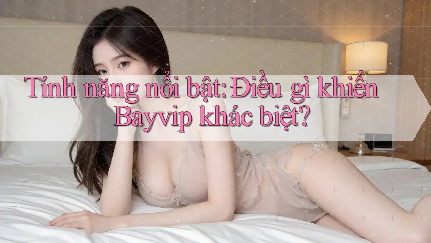 Tính năng nổi bật: Điều gì khiến Bayvip khác biệt?