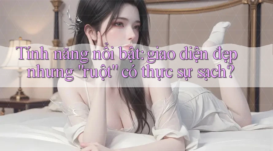 Tính năng nổi bật: giao diện đẹp nhưng “ruột” có thực sự sạch?