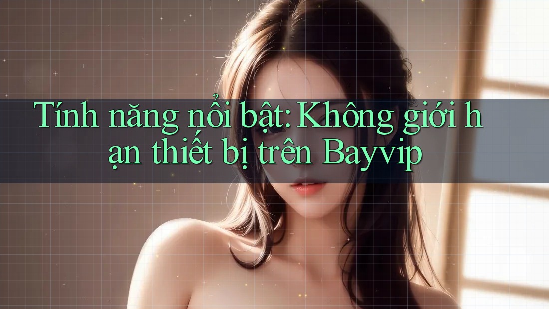 Tính năng nổi bật: Không giới hạn thiết bị trên Bayvip