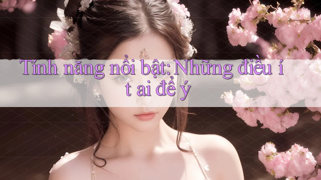 Tính năng nổi bật: Những điều ít ai để ý