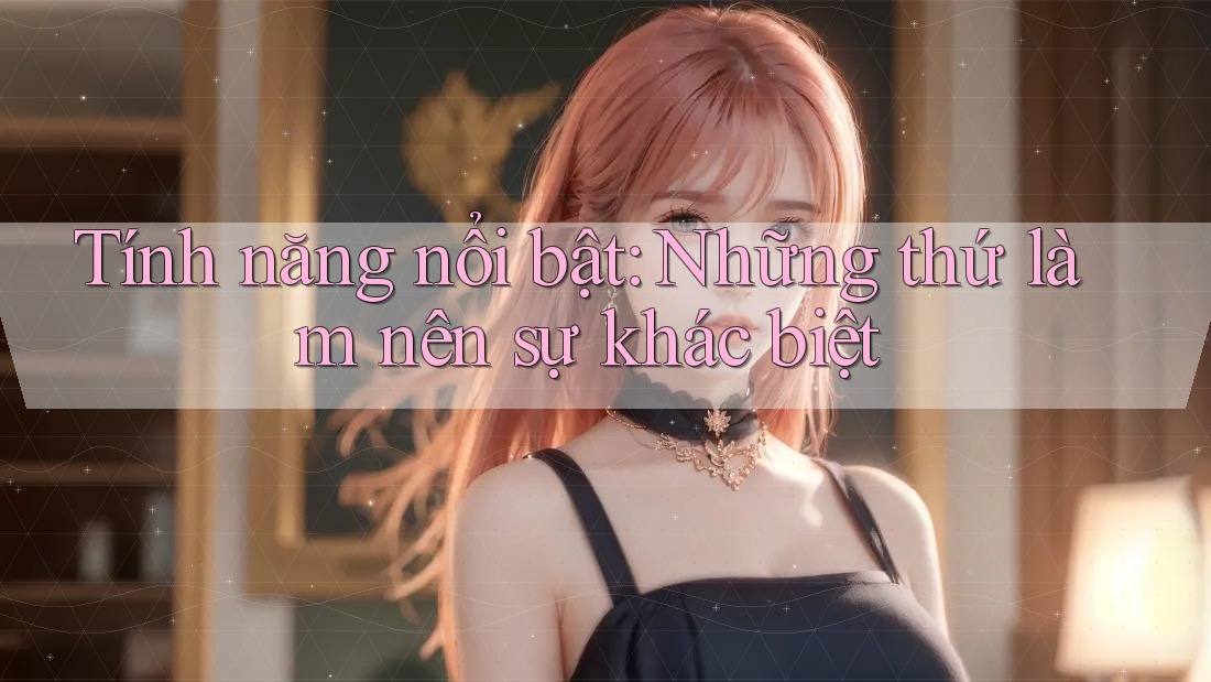 Tính năng nổi bật – Những thứ làm nên sự khác biệt