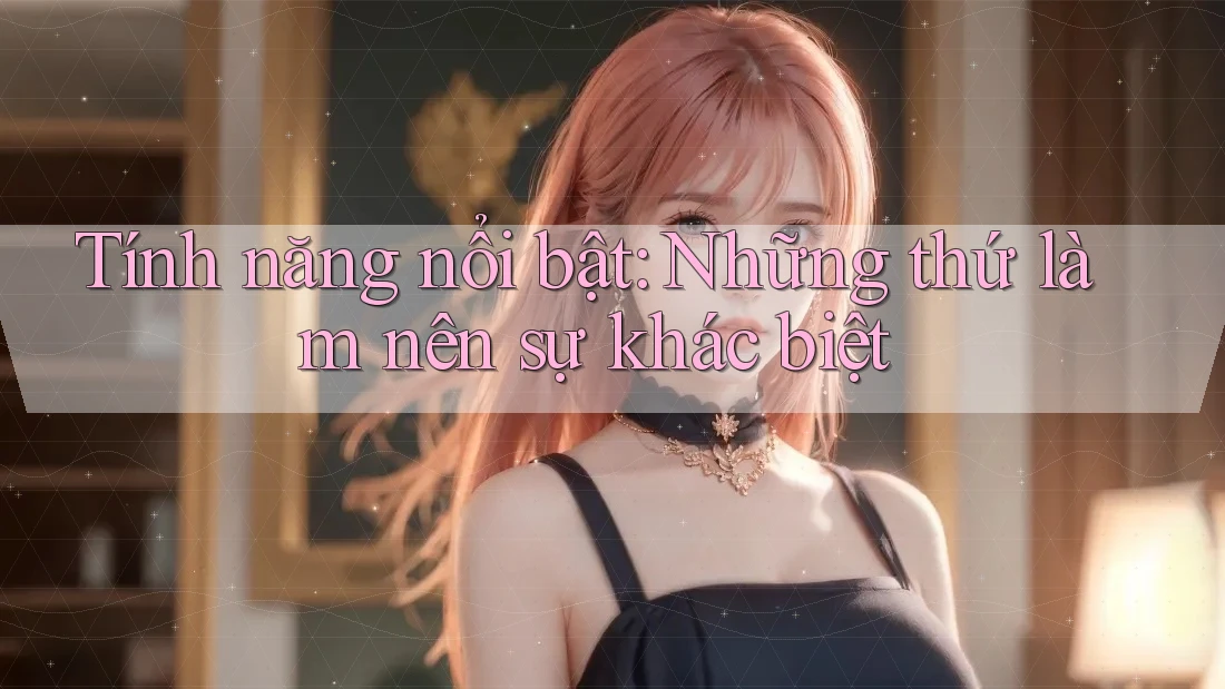 Tính năng nổi bật – Những thứ làm nên sự khác biệt