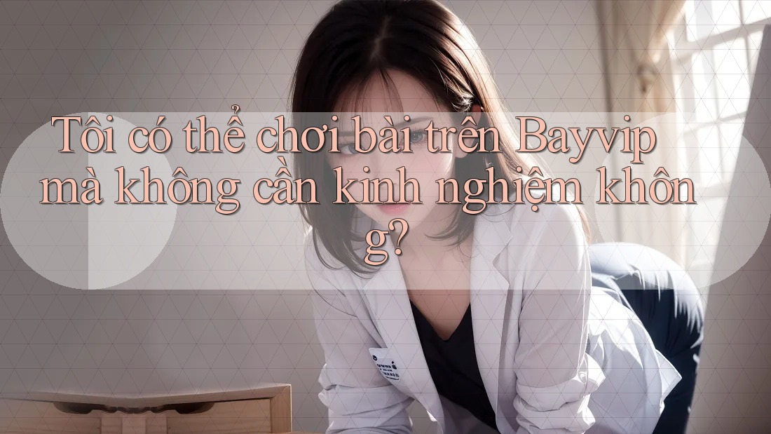 Tôi có thể chơi bài trên Bayvip mà không cần kinh nghiệm không?